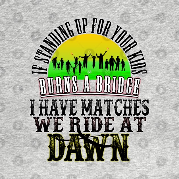 If Standing Up for Your Kids Burns a Bridge, I have Matches, We ride At Dawn by Turnbill Truth Designs